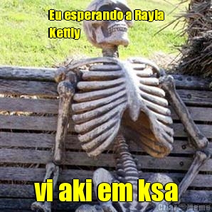Eu esperando a Rayla
Kettly vi aki em ksa