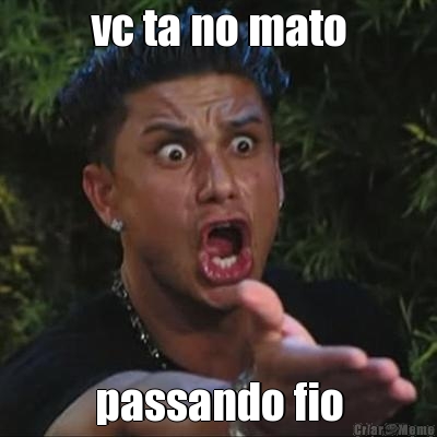 vc ta no mato passando fio