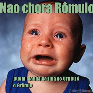 Nao chora R�mulo Quem manda na Ilha do Urubu �
o Gr�mio