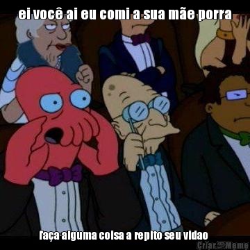 ei voc� ai eu comi a sua m�e porra fa�a alguma coisa a repito seu vidao 