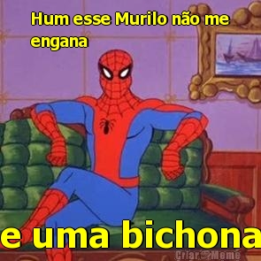 Hum esse Murilo n�o me
engana e uma bichona