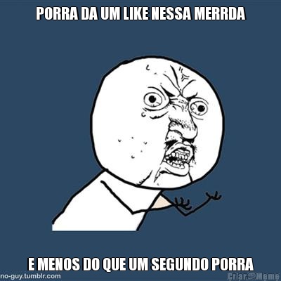 PORRA DA UM LIKE NESSA MERRDA E MENOS DO QUE UM SEGUNDO PORRA
