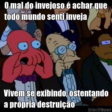 O mal do invejoso � achar que
todo mundo senti inveja Vivem se exibindo, ostentando
a pr�pria destrui��o
