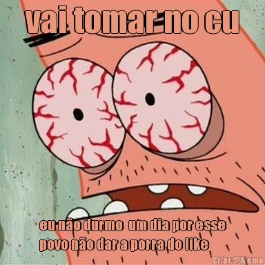 vai tomar no cu eu n�o durmo  um dia por esse
povo n�o dar a porra do like