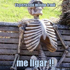 Esperando minha irm� me ligar !!