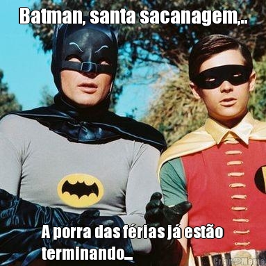 Batman, santa sacanagem,.. A porra das f�rias j� est�o
terminando...