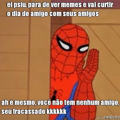 ei psiu. p�ra de ver memes e vai curtir
o dia do amigo com seus amigos ah � mesmo, voc� n�o tem nenhum amigo,
seu fracassado kkkkkk