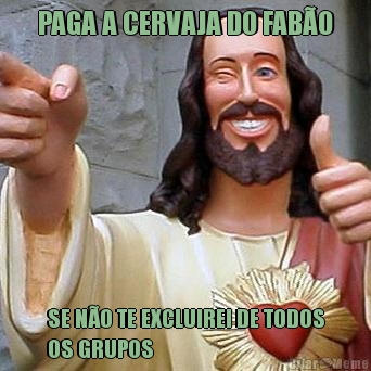 PAGA A CERVAJA DO FAB�O SE N�O TE EXCLUIREI DE TODOS
OS GRUPOS
