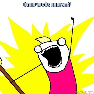 O que voc�s querem? 