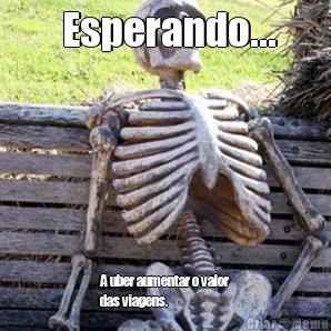  Esperando... A uber aumentar o valor
das viagens.