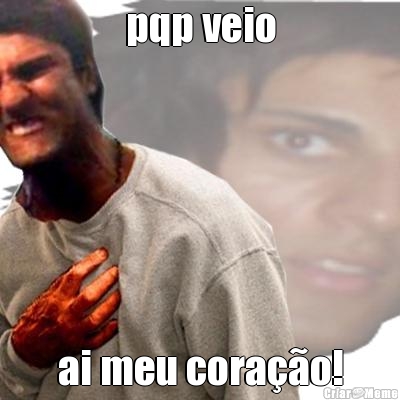 pqp veio ai meu cora��o!