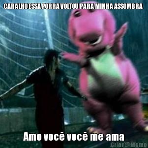 CARALHO ESSA PORRA VOLTOU PARA MINHA ASSOMBRA  Amo voc� voc� me ama