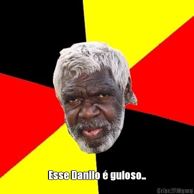  Esse Danilo � guloso...