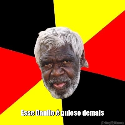  Esse Danilo � guloso demais