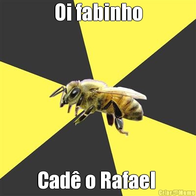 Oi fabinho Cad� o Rafael 