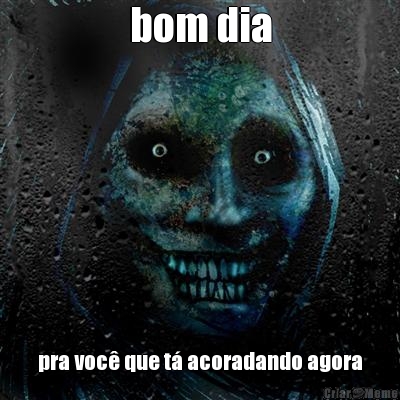 bom dia pra voc� que t� acoradando agora
