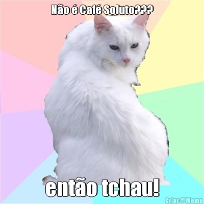 N�o � Caf� Soluto??? ent�o tchau!