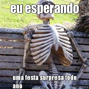 eu esperando uma festa surpresa todo
ano 