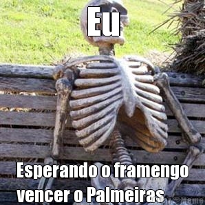 Eu Esperando o framengo
vencer o Palmeiras