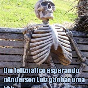  Um feliznatico esperando
oAnderson Luiz ganhar uma
kkk