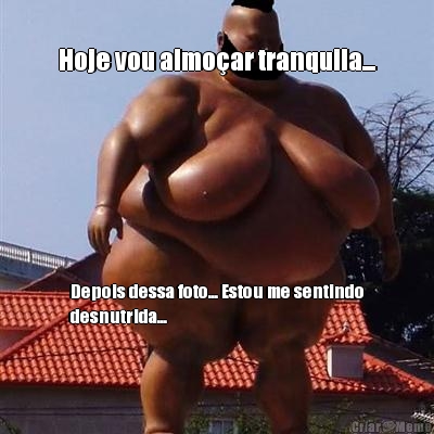 Hoje vou almo�ar tranquila... Depois dessa foto... Estou me sentindo
desnutrida...