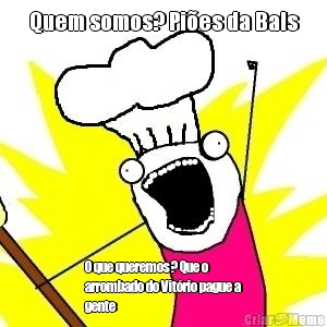 Quem somos? Pi�es da Bals O que queremos? Que o
arrombado do Vit�rio pague a
gente