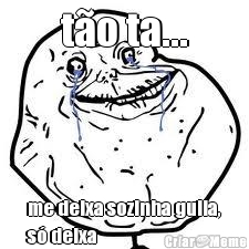 t�o ta... me deixa sozinha gulia,
s� deixa