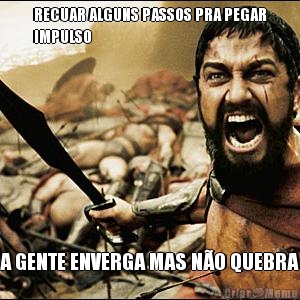 RECUAR ALGUNS PASSOS PRA PEGAR
IMPULSO A GENTE ENVERGA MAS N�O QUEBRA