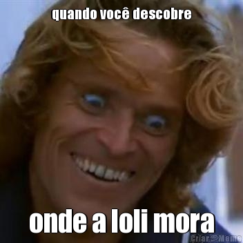quando voc� descobre
 onde a loli mora