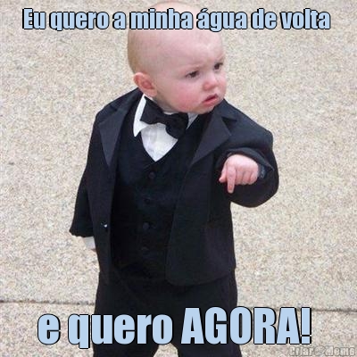 Eu quero a minha �gua de volta  e quero AGORA! 