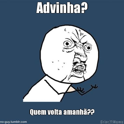 Advinha? Quem volta amanh�??
