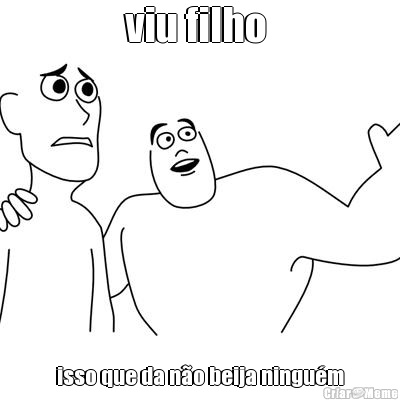 viu filho  isso que da n�o beija ningu�m