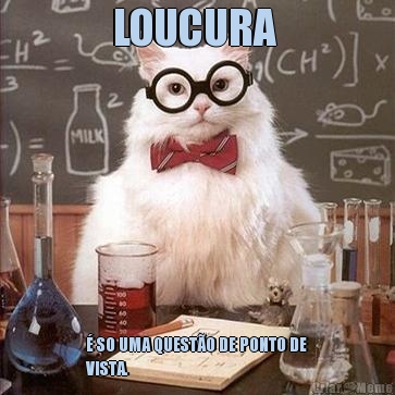 LOUCURA  � SO UMA QUEST�O DE PONTO DE
VISTA.