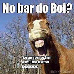 No bar do Boi? Vou l� pra conseguir um
chifre. Estou indefeso!
KKKKKKKKKK
