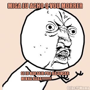 MIGA EU ACHO Q VOU MORRER SE EU NAO SAIR PRA BALAN�AR
MINHA RABA!!!!!!!!