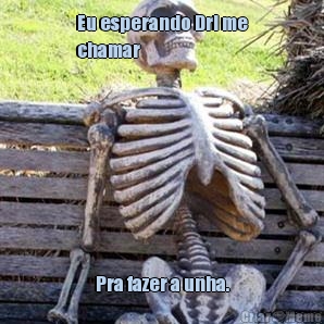 Eu esperando Dri me
chamar Pra fazer a unha.