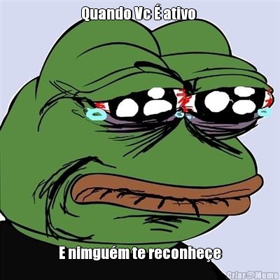 Quando Vc � ativo  E nimgu�m te reconhe�e
