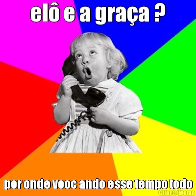 el� e a gra�a ? por onde vooc ando esse tempo todo