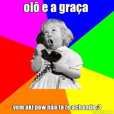 ol� e a gra�a  vem aki pow n�o to te achando :3