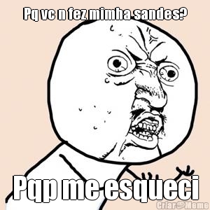Pq vc n fez mimha sandes? Pqp me esqueci
