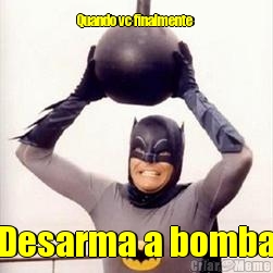 Quando vc finalmente  Desarma a bomba