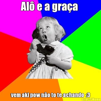 Al� e a gra�a  vem aki pow n�o to te achando  :3