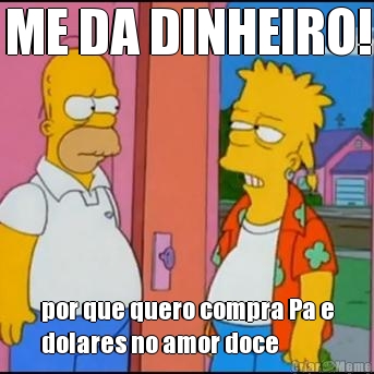 ME DA DINHEIRO! por que quero compra Pa e
dolares no amor doce
