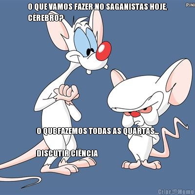 O QUE VAMOS FAZER NO SAGANISTAS HOJE,
C�REBRO? O QUE FAZEMOS TODAS AS QUARTAS...

DISCUTIR CI�NCIA 