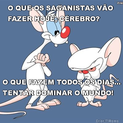 O QUE OS SAGANISTAS V�O 
FAZER HOJE, C�REBRO? O QUE FAZEM TODOS OS DIAS...
TENTAR DOMINAR O MUNDO!