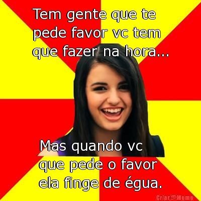 Tem gente que te 
pede favor vc tem 
que fazer na hora... Mas quando vc 
que pede o favor 
ela finge de �gua.
