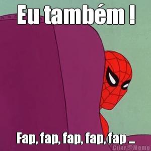 Eu tamb�m ! Fap, fap, fap, fap, fap ...