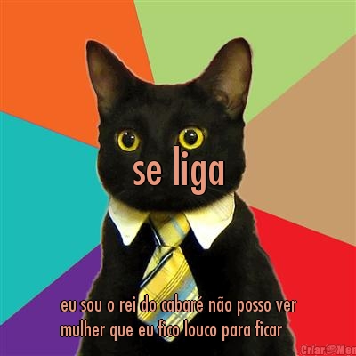 se liga eu sou o rei do cabar� n�o posso ver
mulher que eu fico louco para ficar