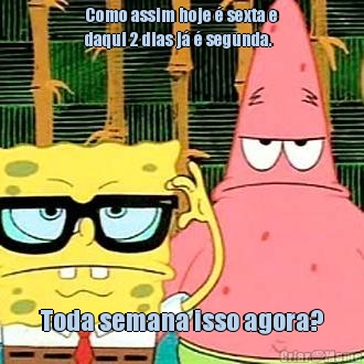 Como assim hoje � sexta e
daqui 2 dias j� � segunda.
     Toda semana isso agora?