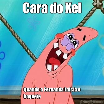 Cara do Xel Quando a Fernanda inicia o
boquete 